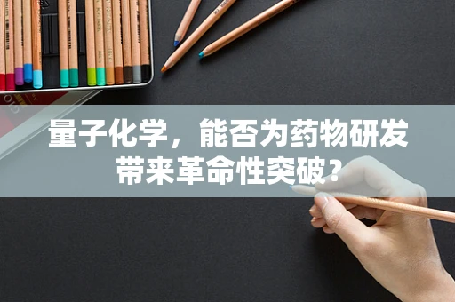 量子化学，能否为药物研发带来革命性突破？