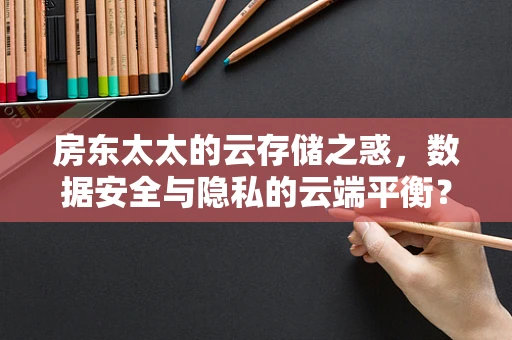 房东太太的云存储之惑，数据安全与隐私的云端平衡？