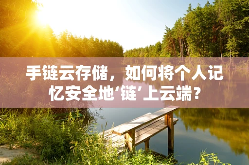手链云存储，如何将个人记忆安全地‘链’上云端？