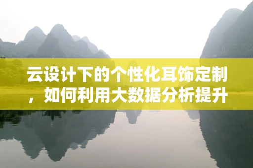 云设计下的个性化耳饰定制，如何利用大数据分析提升用户满意度？