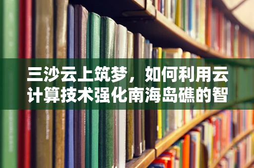 三沙云上筑梦，如何利用云计算技术强化南海岛礁的智慧化治理？