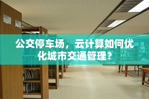 公交停车场，云计算如何优化城市交通管理？