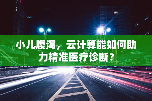 小儿腹泻，云计算能如何助力精准医疗诊断？
