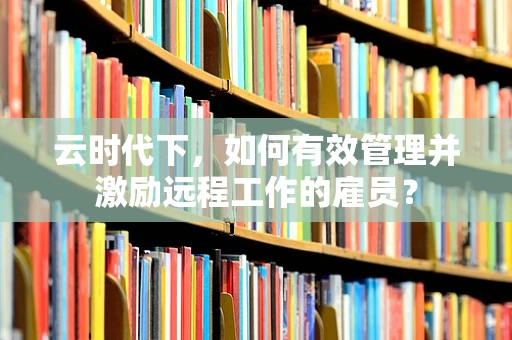 云时代下，如何有效管理并激励远程工作的雇员？