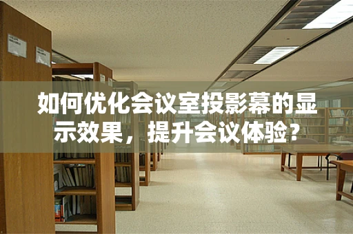 如何优化会议室投影幕的显示效果，提升会议体验？