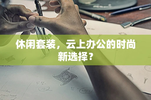 休闲套装，云上办公的时尚新选择？