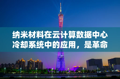 纳米材料在云计算数据中心冷却系统中的应用，是革命还是改良？
