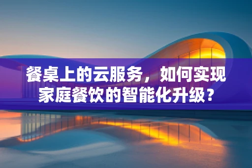 餐桌上的云服务，如何实现家庭餐饮的智能化升级？