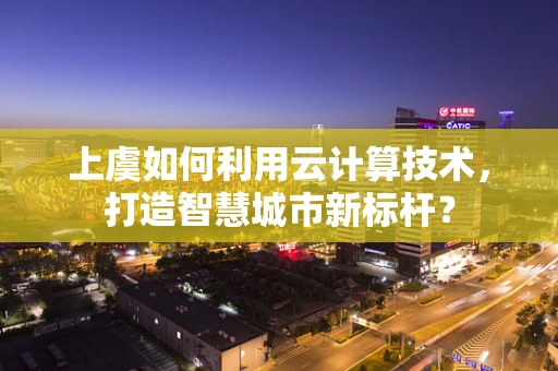 上虞如何利用云计算技术，打造智慧城市新标杆？