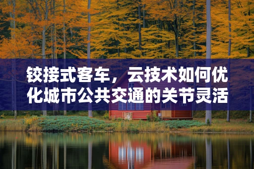 铰接式客车，云技术如何优化城市公共交通的关节灵活性？