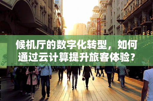 候机厅的数字化转型，如何通过云计算提升旅客体验？