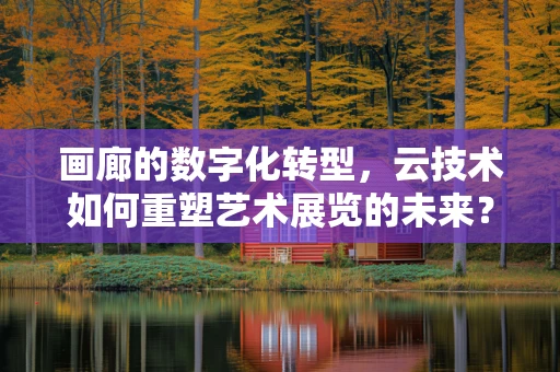 画廊的数字化转型，云技术如何重塑艺术展览的未来？
