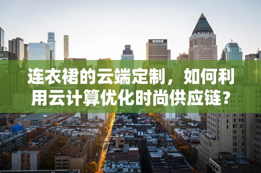 连衣裙的云端定制，如何利用云计算优化时尚供应链？
