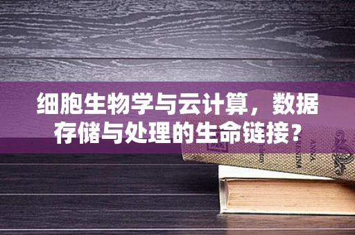 细胞生物学与云计算，数据存储与处理的生命链接？