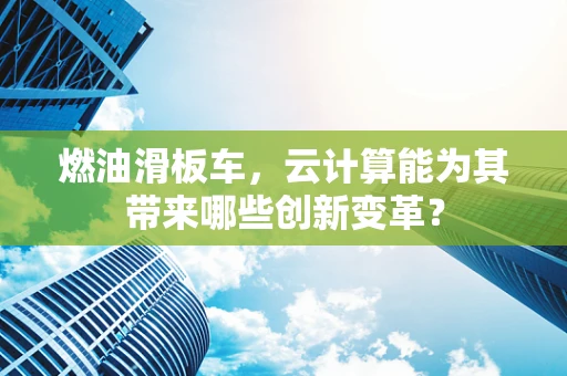 燃油滑板车，云计算能为其带来哪些创新变革？