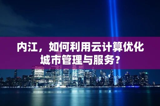 内江，如何利用云计算优化城市管理与服务？
