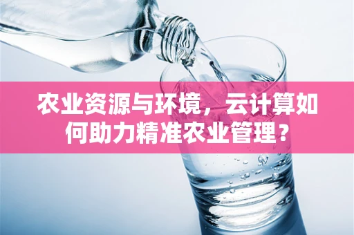 农业资源与环境，云计算如何助力精准农业管理？