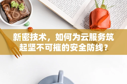 新密技术，如何为云服务筑起坚不可摧的安全防线？
