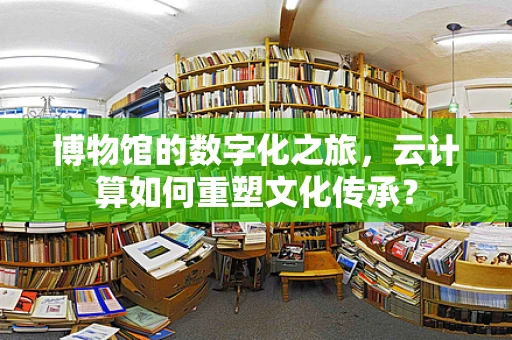 博物馆的数字化之旅，云计算如何重塑文化传承？