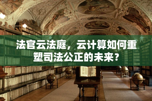法官云法庭，云计算如何重塑司法公正的未来？