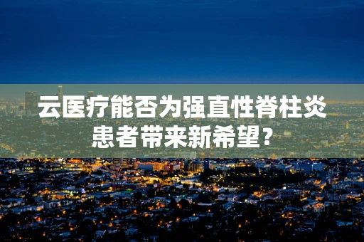 云医疗能否为强直性脊柱炎患者带来新希望？