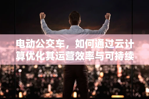 电动公交车，如何通过云计算优化其运营效率与可持续性？