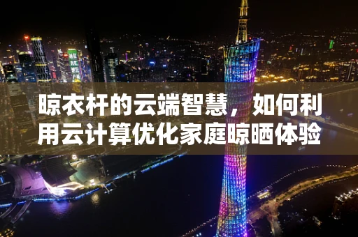 晾衣杆的云端智慧，如何利用云计算优化家庭晾晒体验？