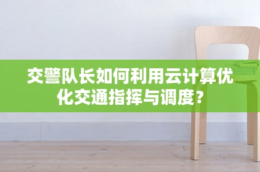 交警队长如何利用云计算优化交通指挥与调度？