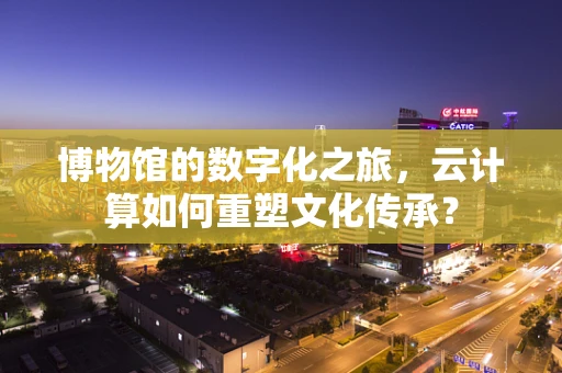 博物馆的数字化之旅，云计算如何重塑文化传承？
