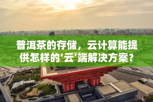 普洱茶的存储，云计算能提供怎样的‘云’端解决方案？