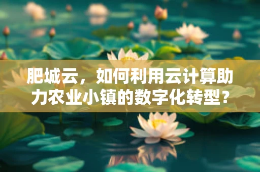 肥城云，如何利用云计算助力农业小镇的数字化转型？