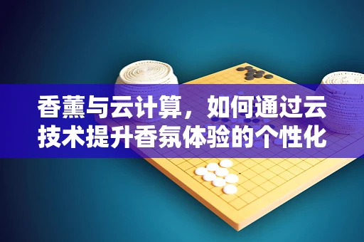 香薰与云计算，如何通过云技术提升香氛体验的个性化与效率？