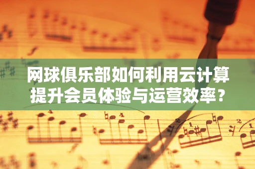 网球俱乐部如何利用云计算提升会员体验与运营效率？