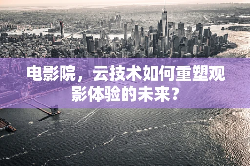 电影院，云技术如何重塑观影体验的未来？