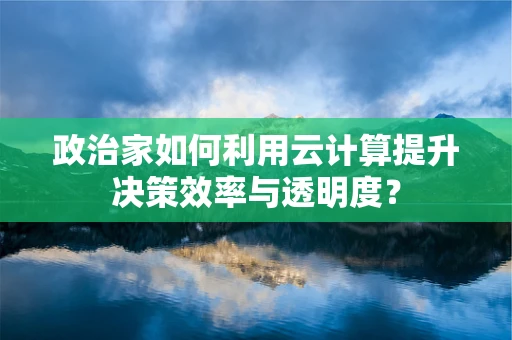 政治家如何利用云计算提升决策效率与透明度？