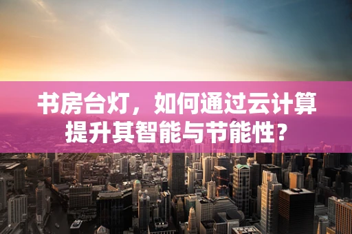 书房台灯，如何通过云计算提升其智能与节能性？