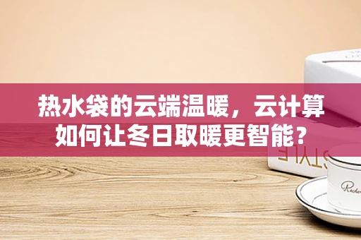 热水袋的云端温暖，云计算如何让冬日取暖更智能？