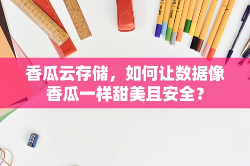 香瓜云存储，如何让数据像香瓜一样甜美且安全？