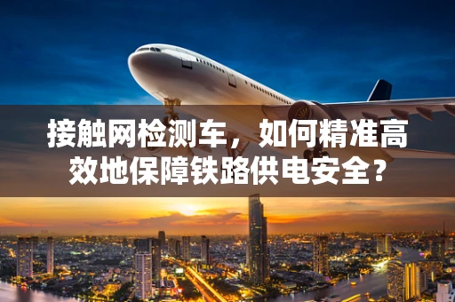 接触网检测车，如何精准高效地保障铁路供电安全？
