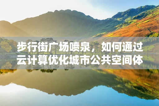 步行街广场喷泉，如何通过云计算优化城市公共空间体验？