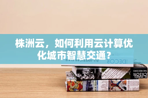 株洲云，如何利用云计算优化城市智慧交通？