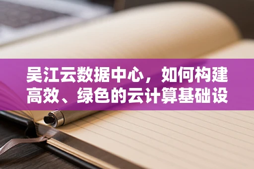 吴江云数据中心，如何构建高效、绿色的云计算基础设施？