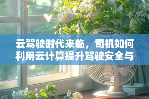 云驾驶时代来临，司机如何利用云计算提升驾驶安全与效率？
