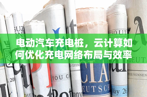 电动汽车充电桩，云计算如何优化充电网络布局与效率？