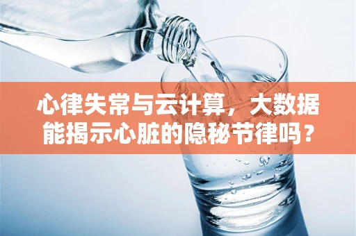 心律失常与云计算，大数据能揭示心脏的隐秘节律吗？