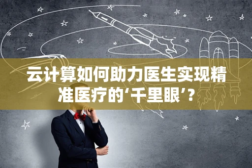 云计算如何助力医生实现精准医疗的‘千里眼’？