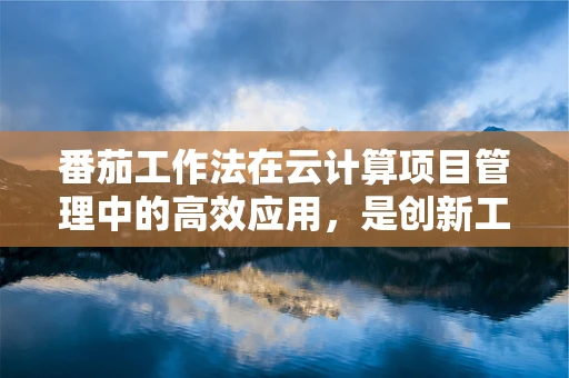 番茄工作法在云计算项目管理中的高效应用，是创新工具还是过时概念？
