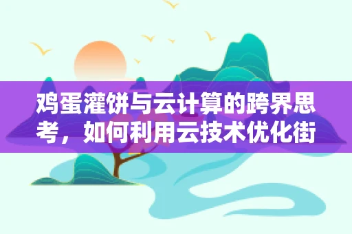 鸡蛋灌饼与云计算的跨界思考，如何利用云技术优化街头美食的数字化管理？