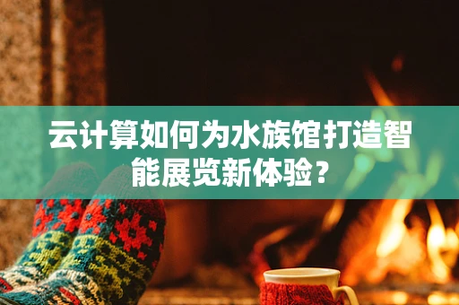 云计算如何为水族馆打造智能展览新体验？