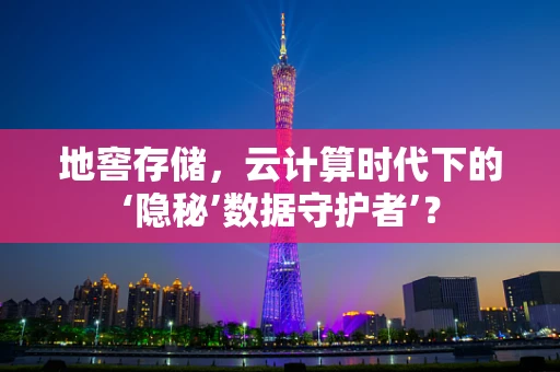 地窖存储，云计算时代下的‘隐秘’数据守护者’？